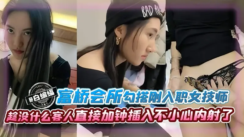 【勾搭刚入职女技师】到富桥会所按摩，趁没什么客人直接加钟小美女直立插入，太紧了不小心就内射了
