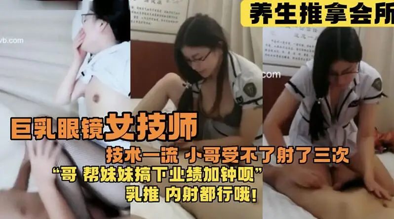 【巨乳眼镜女技师】技术一流_小哥受不了射了三次_养生推拿会所