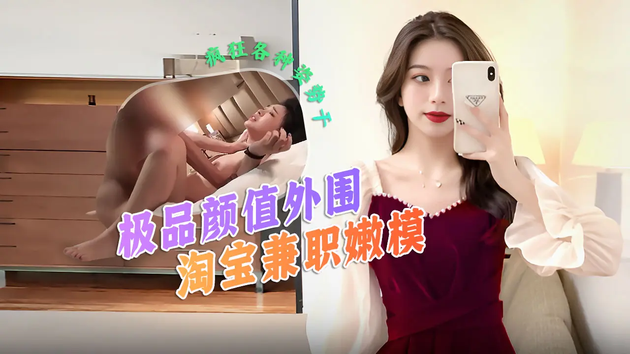 极品颜值淘宝兼职嫩模，身材性感奶子园润坚挺，后入疯狂猛插
