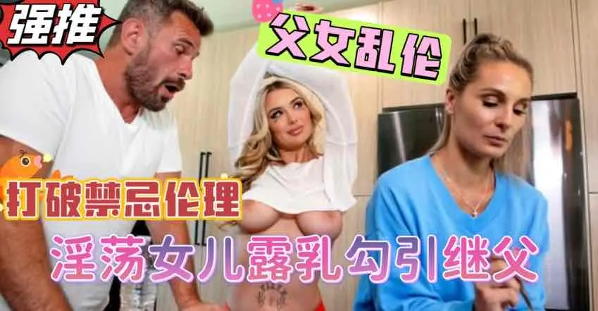 打破伦理禁忌，爆乳女儿当着妈妈的面勾引继父，挑逗继父鸡巴梆硬狠狠挺入