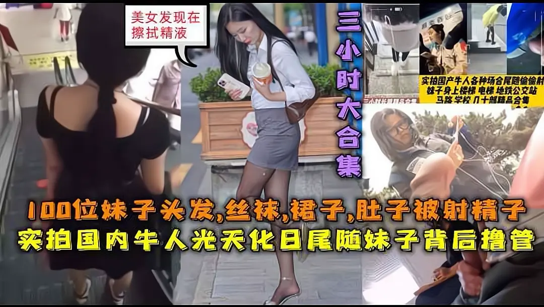 【3小时巨作】实拍国内牛人光天化日尾随妹子背后撸管射精液,100位妹子头发,丝袜,裙子,肚子被射精子。