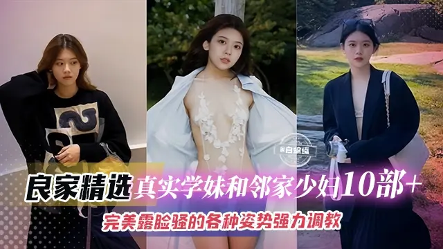【真实良家10部+】精选学妹与邻家少妇，完美露脸骚的可以，各种姿势强力调教抽插直呼这是我老公给不了的感觉！