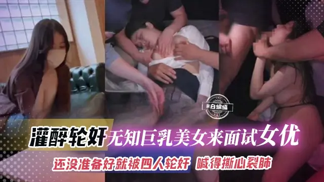灌醉轮奸-无知巨乳美女来面试女优，还没准备好就被四人轮奸 哭喊得撕心裂肺