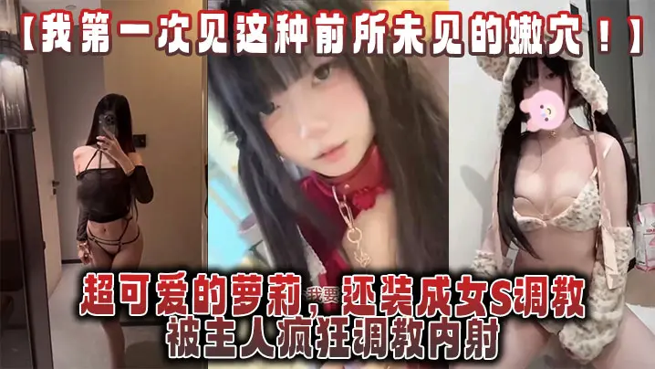 【我第一次见这种前所未有的嫩穴!】超可爱的萝莉，还装成女s调教