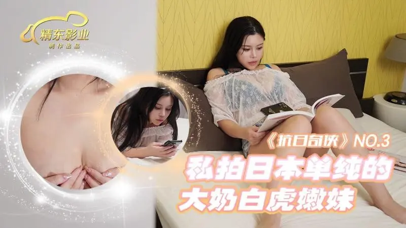 精东影业 抗日奇侠NO3私拍日本单纯的大奶白虎嫩妹