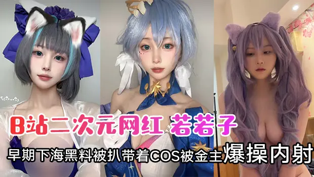 網紅_若若子_早期下海黑料被扒帶着COS被金主爆操內射