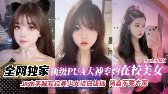 全网独家-顶级PUA大神专约在校美女，JK水手服在校美少女被白嫖抽插 简直不要太爽