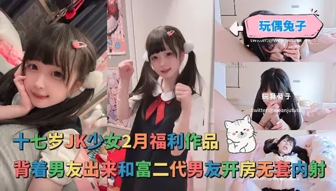 玩偶兔子_-_十七岁JK少女2月福利作品背着男友出来和富二代男友开房无套内射