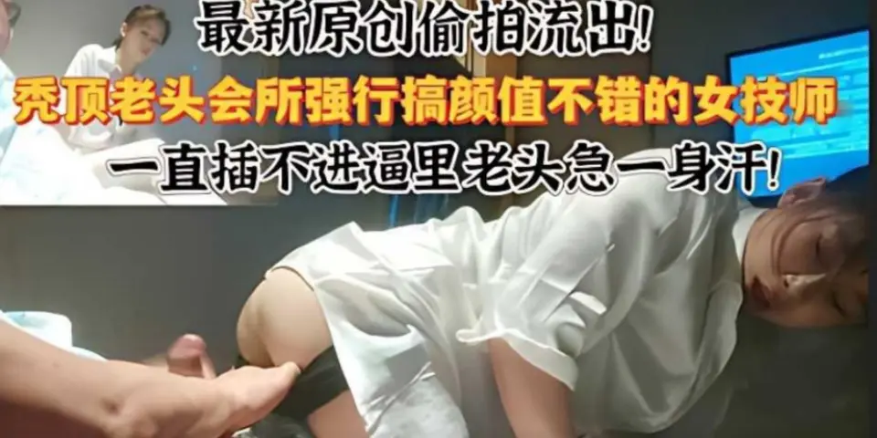 最新偷拍流出会所强行干颜值不错的美女技师，一直插不进去逼里老头急得满头汗