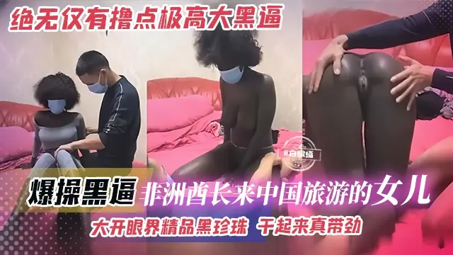 爆操黑逼-绝无仅有撸点极高大黑逼，非洲酋长来中国旅游的女儿，打开眼界精品黑珍珠 干起来真带劲