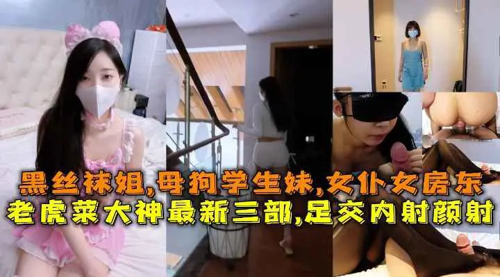 老虎菜大神最新三部,黑丝足交内射女房东颜射学生妹，黑丝袜姐,母狗学生妹,女仆女房东合集