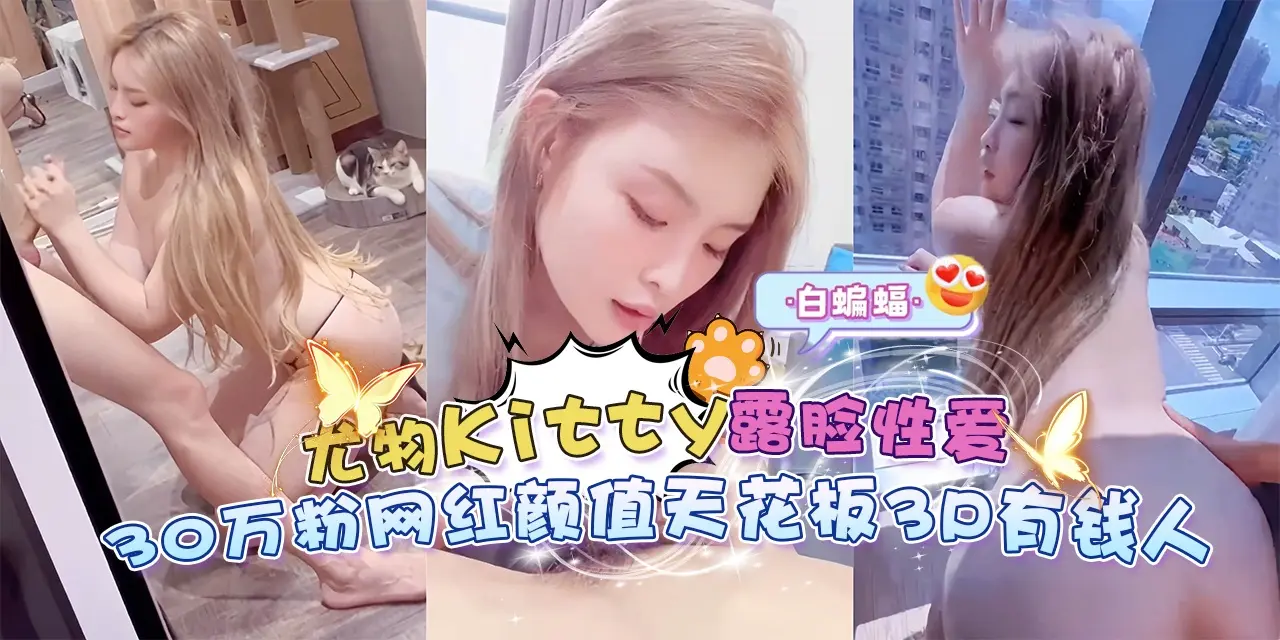 网红黑料-尤物kitty露脸性爱 几十万粉丝网红颜值天花板3p有钱人-