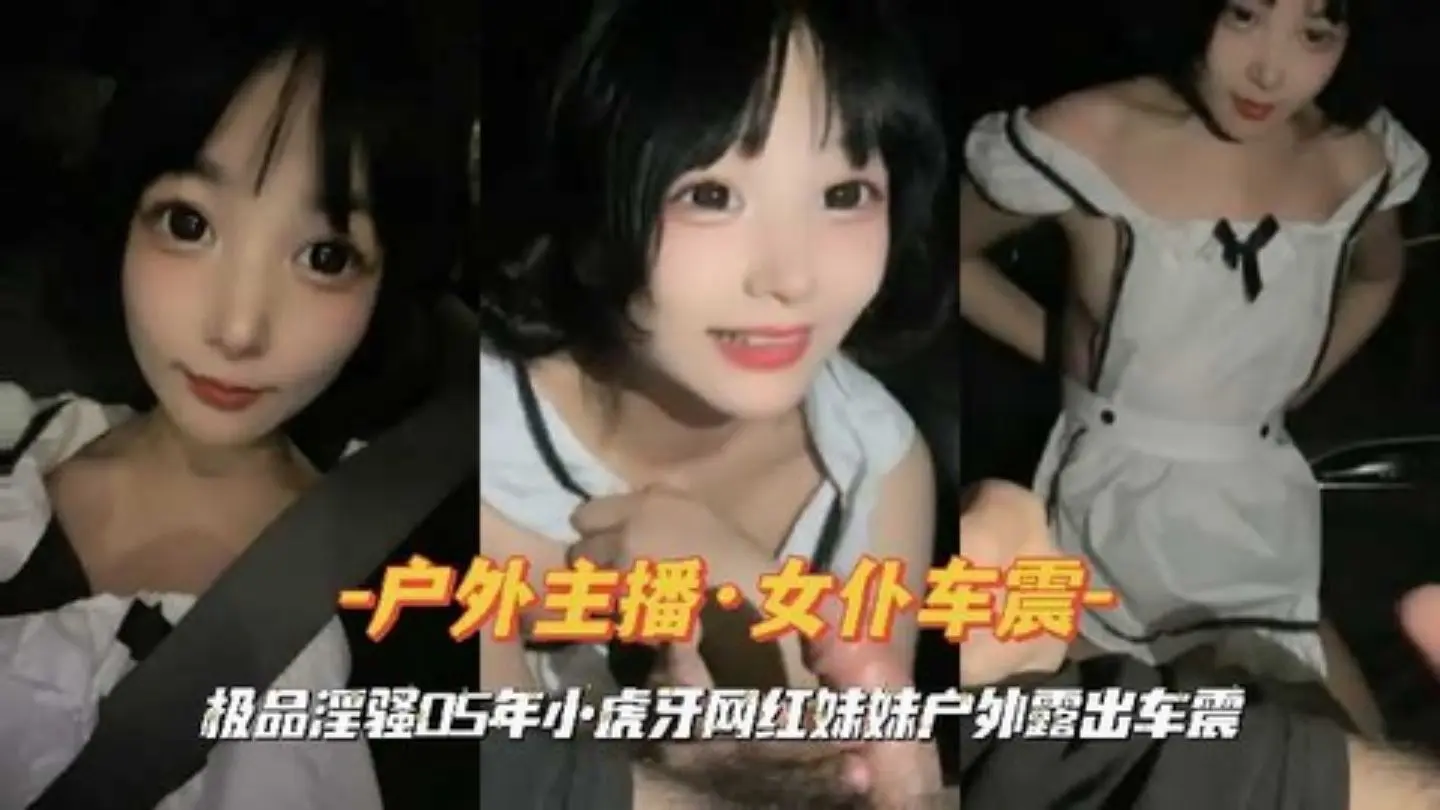 『户外主播·女仆车震』极品淫骚05年小虎牙网红妹妹户外露出车震