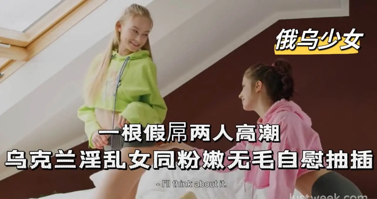乌克兰超粉嫩白虎少女，一根假吊两人高潮，自慰调教女同淫乱【欧美白虎萝莉