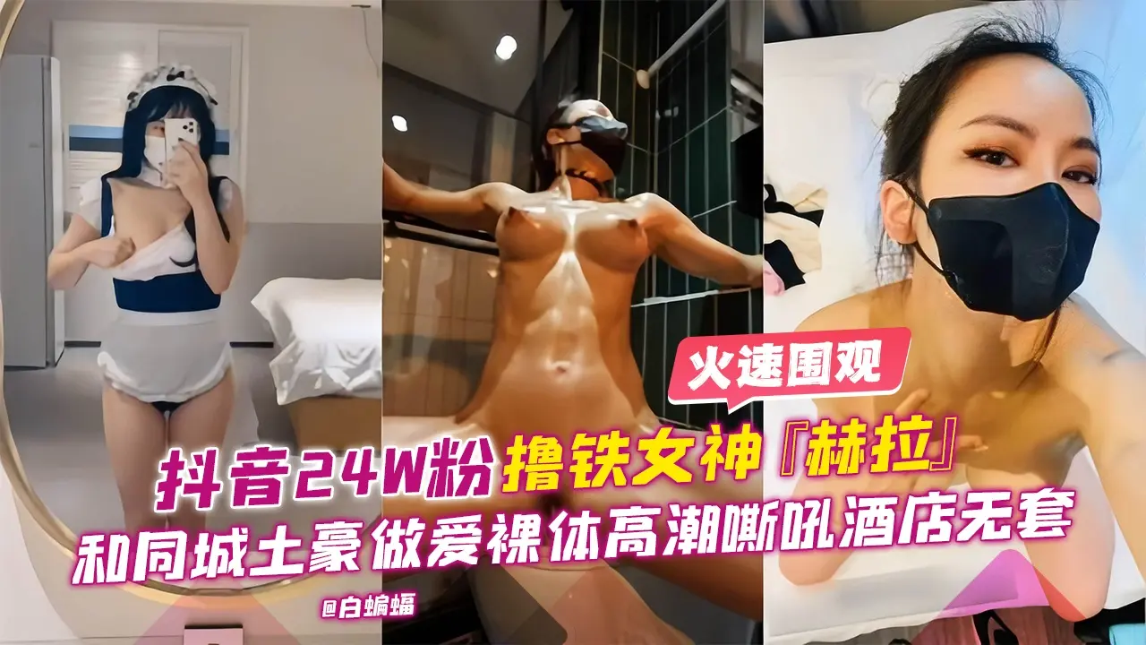 抖音24W粉丝撸铁女神‘赫拉’和同城土豪做爱裸替高潮嘶吼酒店无套性爱