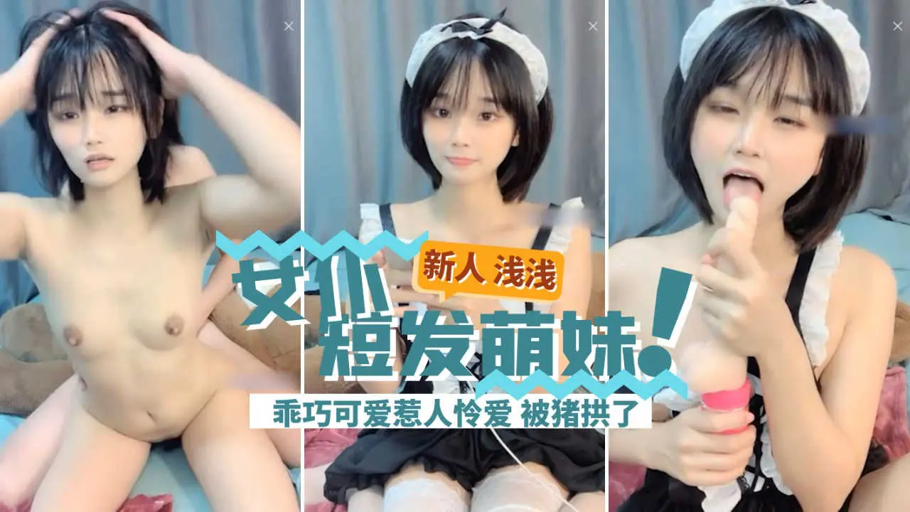 女仆装短发萌妹【浅浅】可可爱爱惹人怜啪啪特辑
