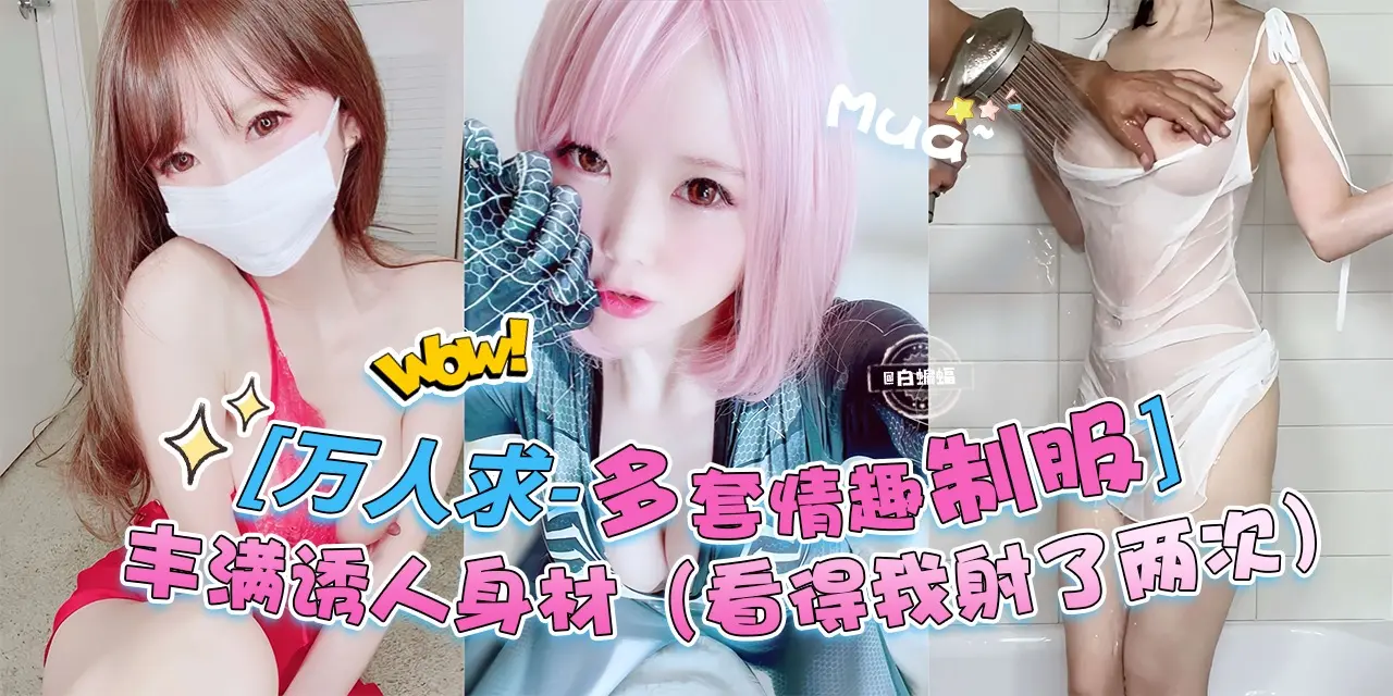 万人求黑料来自-多套情趣制服女神，丰满诱人的身材 直接把我看射了两次！！！