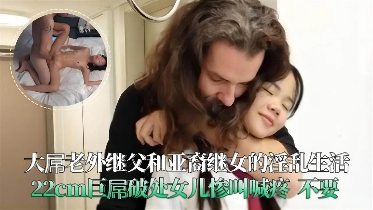大屌老外继父和亚裔继女的淫乱生活，22cm巨屌破处女儿惨叫喊疼