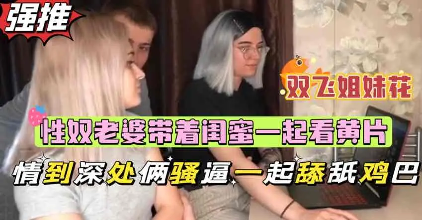 性奴老婆带着闺蜜和我一起看黄片，情到深处玩起了淫乱3p，双飞白虎姐妹花【欧美群交少女】