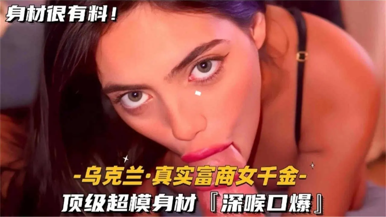 乌克兰真实富商女千金，顶级超模身材“深喉口爆”！