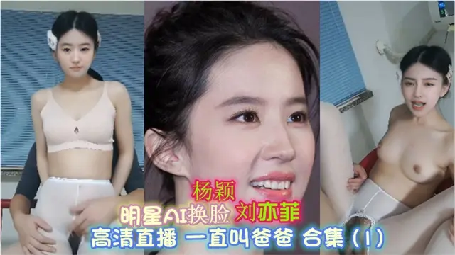 【福利】：明星AI换脸【极品刘亦菲】_高清刺激无毛_极品淫骚一直叫爸爸