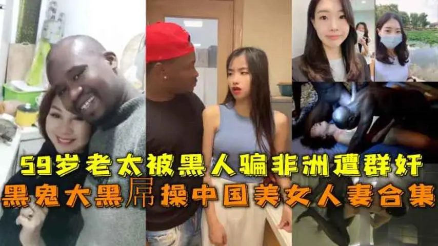黑鬼大黑屌操中国美女人妻合集，59岁老阿姨被黑人骗到轮奸
