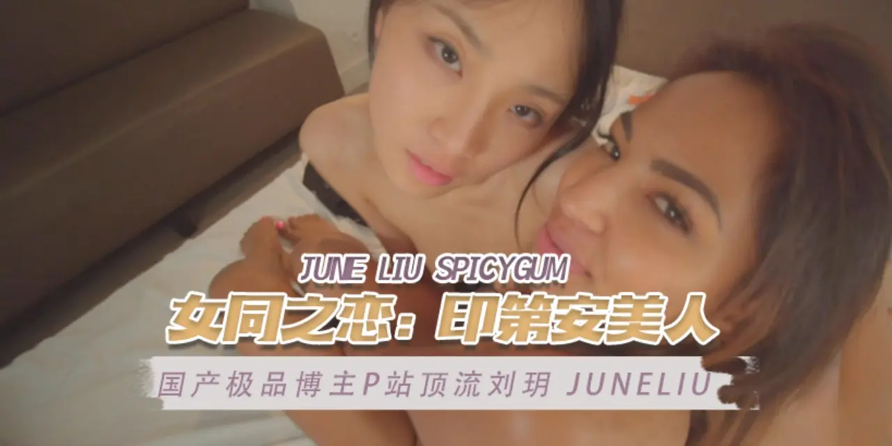 国产极品博主P站顶流刘玥 juneliu（June Liu SpicyGum） 女同之恋：印第安美人 OFZYCB17