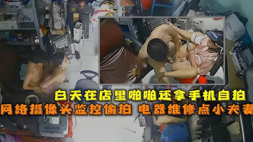 黑客破解网络摄像头监控偷拍_电器维修点小夫妻在门店里啪啪