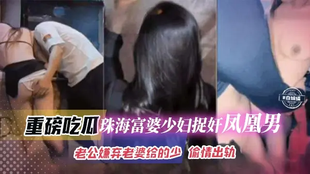 重磅吃瓜-珠海富婆少妇捉奸凤凰男，老公嫌弃老婆给得少 偷情出轨